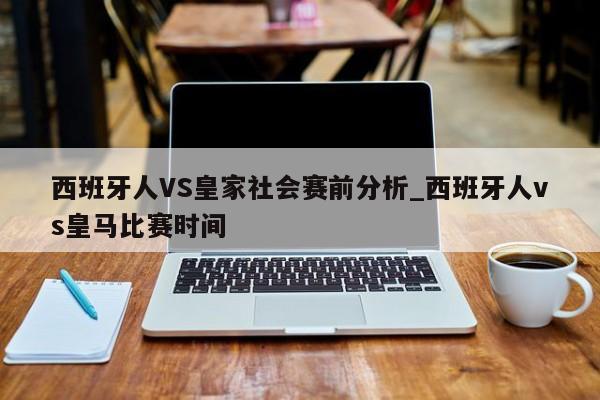 西班牙人VS皇家社会赛前分析_西班牙人vs皇马比赛时间