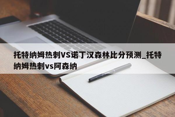 托特纳姆热刺VS诺丁汉森林比分预测_托特纳姆热刺vs阿森纳