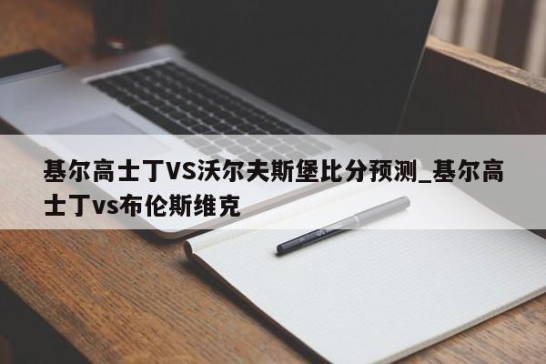 基尔高士丁VS沃尔夫斯堡比分预测_基尔高士丁vs布伦斯维克