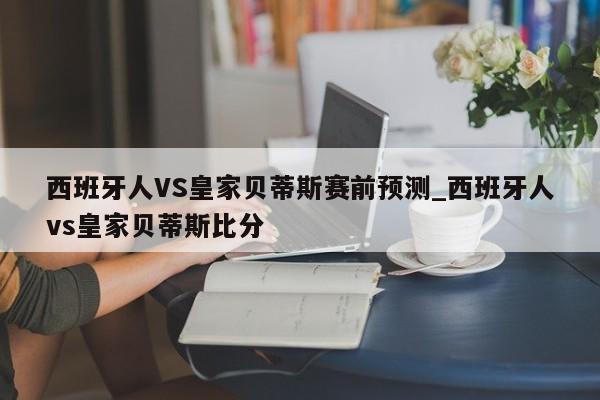西班牙人VS皇家贝蒂斯赛前预测_西班牙人vs皇家贝蒂斯比分