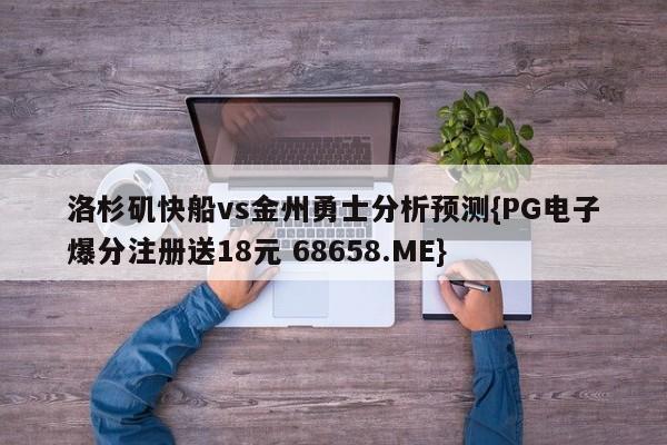 洛杉矶快船vs金州勇士分析预测{PG电子爆分注册送18元 68658.ME}