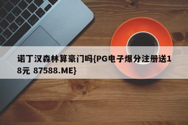 诺丁汉森林算豪门吗{PG电子爆分注册送18元 87588.ME}