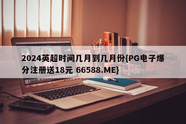 2024英超时间几月到几月份{PG电子爆分注册送18元 66588.ME}