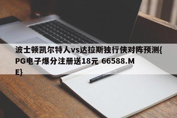 波士顿凯尔特人vs达拉斯独行侠对阵预测{PG电子爆分注册送18元 66588.ME}