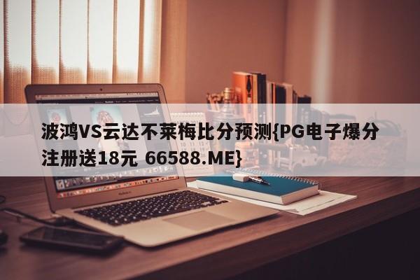 波鸿VS云达不莱梅比分预测{PG电子爆分注册送18元 66588.ME}