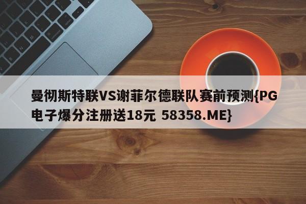 曼彻斯特联VS谢菲尔德联队赛前预测{PG电子爆分注册送18元 58358.ME}