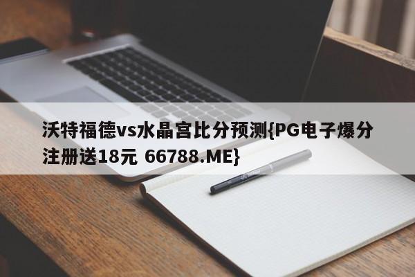 沃特福德vs水晶宫比分预测{PG电子爆分注册送18元 66788.ME}