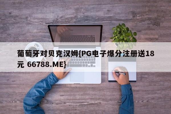 葡萄牙对贝克汉姆{PG电子爆分注册送18元 66788.ME}