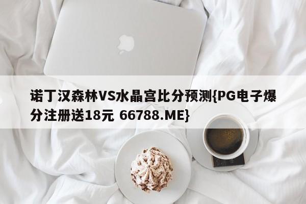 诺丁汉森林VS水晶宫比分预测{PG电子爆分注册送18元 66788.ME}