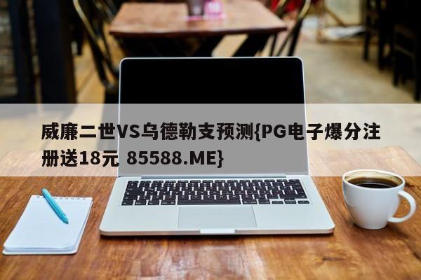 威廉二世VS乌德勒支预测{PG电子爆分注册送18元 85588.ME}