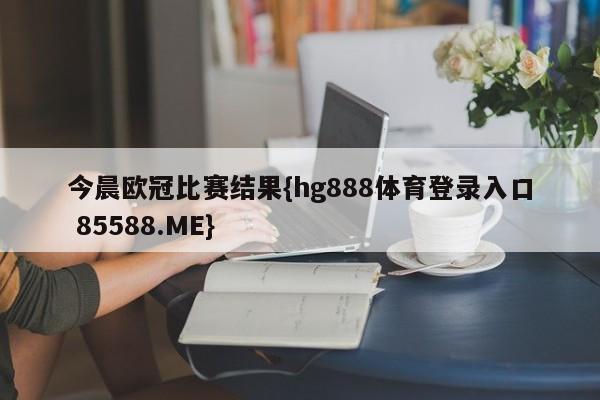 今晨欧冠比赛结果{hg888体育登录入口 85588.ME}