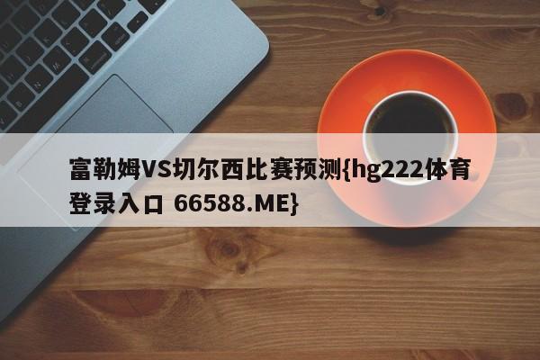 富勒姆VS切尔西比赛预测{hg222体育登录入口 66588.ME}