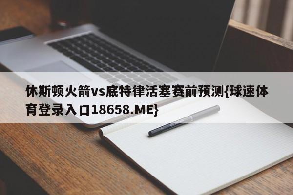 休斯顿火箭vs底特律活塞赛前预测{球速体育登录入口18658.ME}