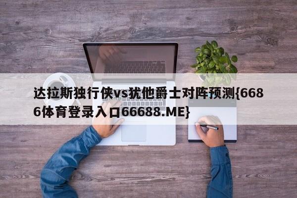 达拉斯独行侠vs犹他爵士对阵预测{6686体育登录入口66688.ME}