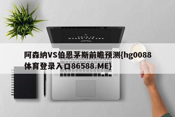 阿森纳VS伯恩茅斯前瞻预测{hg0088体育登录入口86588.ME}