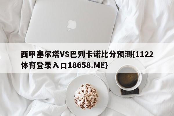 西甲塞尔塔VS巴列卡诺比分预测{1122体育登录入口18658.ME}
