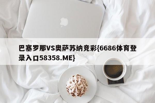 巴塞罗那VS奥萨苏纳竞彩{6686体育登录入口58358.ME}