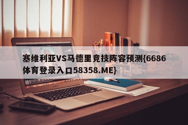 塞维利亚VS马德里竞技阵容预测{6686体育登录入口58358.ME}