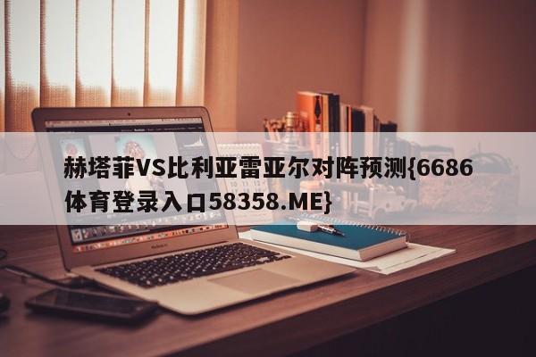 赫塔菲VS比利亚雷亚尔对阵预测{6686体育登录入口58358.ME}
