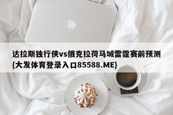 达拉斯独行侠vs俄克拉荷马城雷霆赛前预测{大发体育登录入口85588.ME}