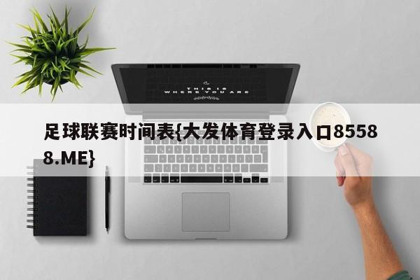 足球联赛时间表{大发体育登录入口85588.ME}