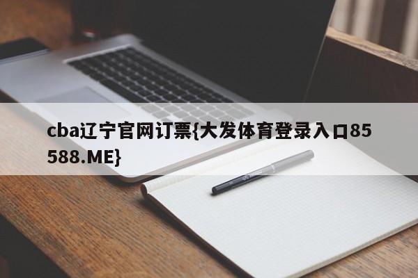 cba辽宁官网订票{大发体育登录入口85588.ME}