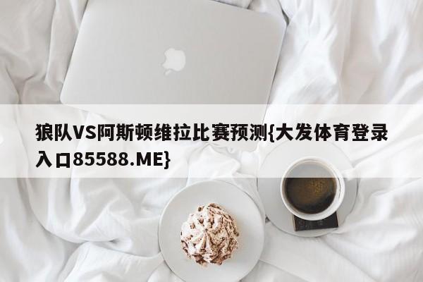 狼队VS阿斯顿维拉比赛预测{大发体育登录入口85588.ME}