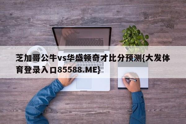 芝加哥公牛vs华盛顿奇才比分预测{大发体育登录入口85588.ME}