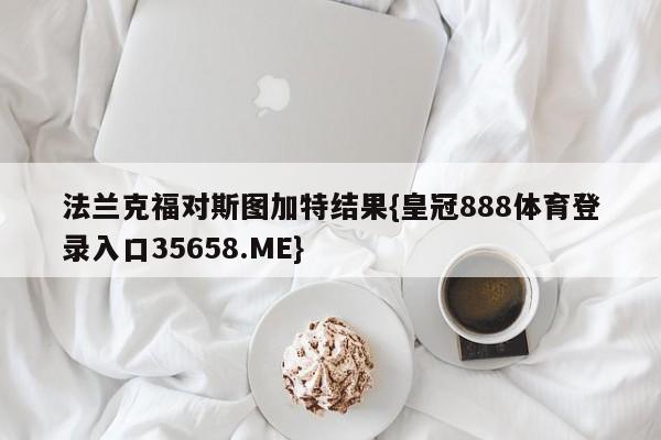 法兰克福对斯图加特结果{皇冠888体育登录入口35658.ME}