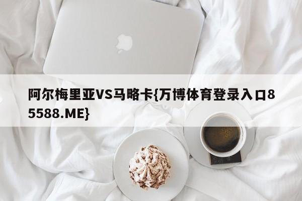 阿尔梅里亚VS马略卡{万博体育登录入口85588.ME}