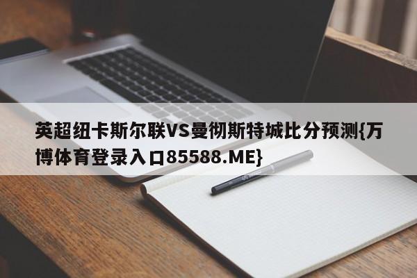 英超纽卡斯尔联VS曼彻斯特城比分预测{万博体育登录入口85588.ME}