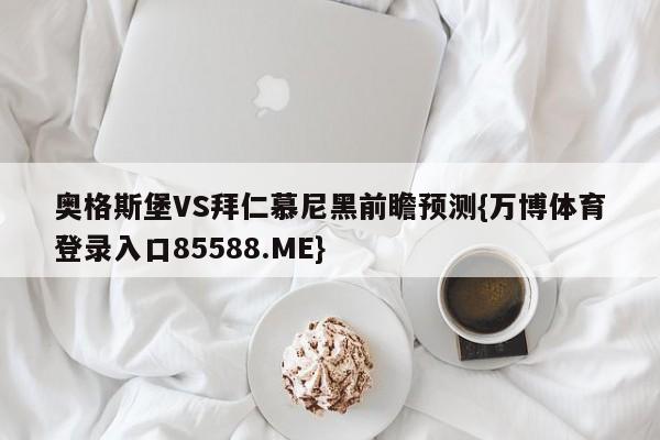 奥格斯堡VS拜仁慕尼黑前瞻预测{万博体育登录入口85588.ME}