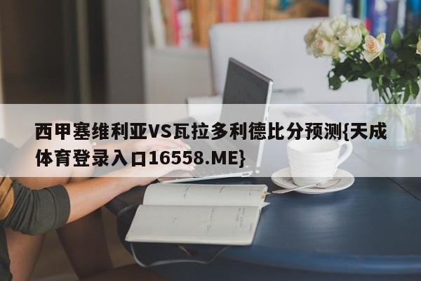 西甲塞维利亚VS瓦拉多利德比分预测{天成体育登录入口16558.ME}