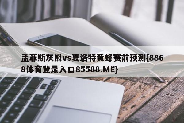 孟菲斯灰熊vs夏洛特黄蜂赛前预测{8868体育登录入口85588.ME}
