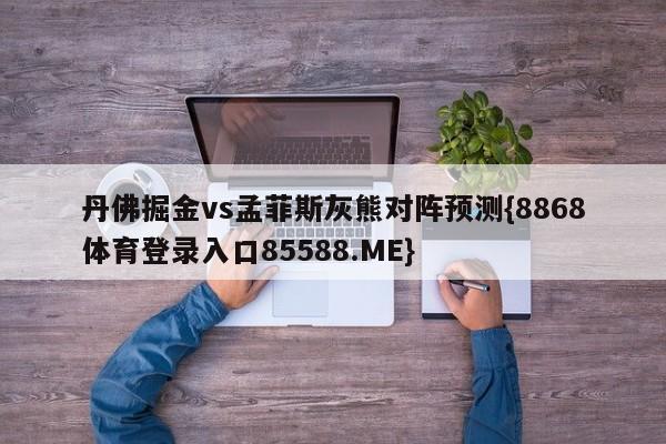 丹佛掘金vs孟菲斯灰熊对阵预测{8868体育登录入口85588.ME}