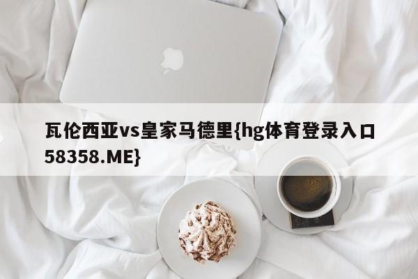 瓦伦西亚vs皇家马德里{hg体育登录入口58358.ME}