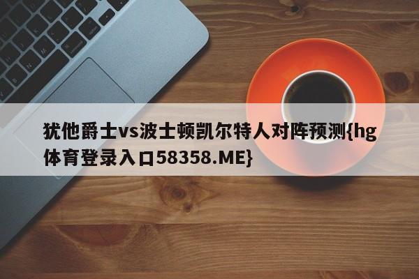 犹他爵士vs波士顿凯尔特人对阵预测{hg体育登录入口58358.ME}