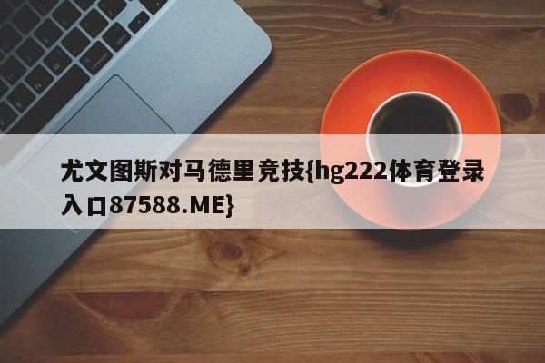 尤文图斯对马德里竞技{hg222体育登录入口87588.ME}