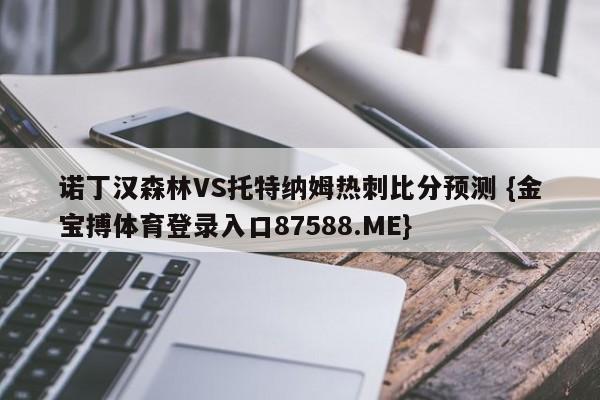 诺丁汉森林VS托特纳姆热刺比分预测 {金宝搏体育登录入口87588.ME}