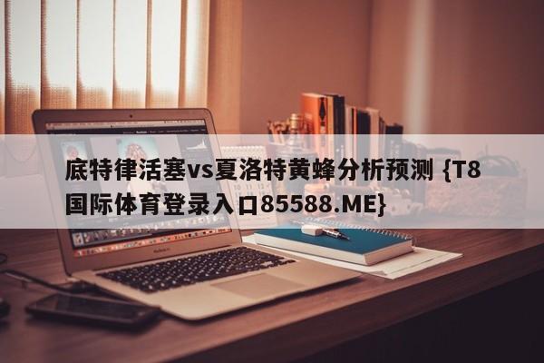 底特律活塞vs夏洛特黄蜂分析预测 {T8国际体育登录入口85588.ME}