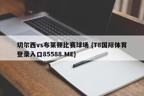 切尔西vs布莱顿比赛球场 {T8国际体育登录入口85588.ME}