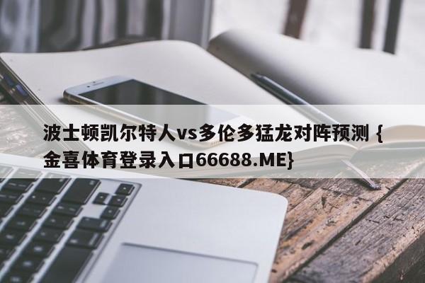 波士顿凯尔特人vs多伦多猛龙对阵预测 {金喜体育登录入口66688.ME}