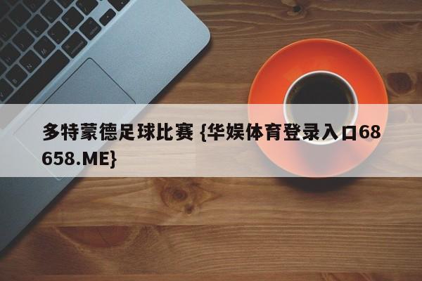 多特蒙德足球比赛 {华娱体育登录入口68658.ME}