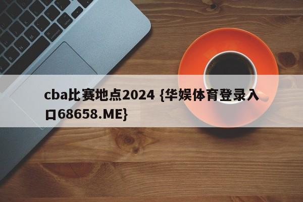 cba比赛地点2024 {华娱体育登录入口68658.ME}
