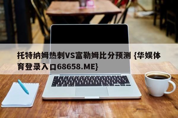 托特纳姆热刺VS富勒姆比分预测 {华娱体育登录入口68658.ME}