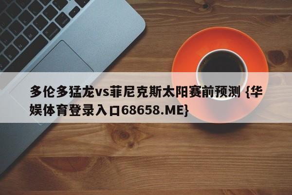 多伦多猛龙vs菲尼克斯太阳赛前预测 {华娱体育登录入口68658.ME}