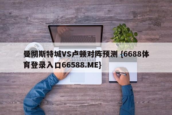曼彻斯特城VS卢顿对阵预测 {6688体育登录入口66588.ME}
