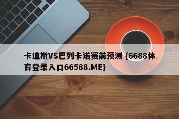 卡迪斯VS巴列卡诺赛前预测 {6688体育登录入口66588.ME}