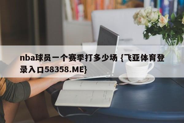 nba球员一个赛季打多少场 {飞亚体育登录入口58358.ME}