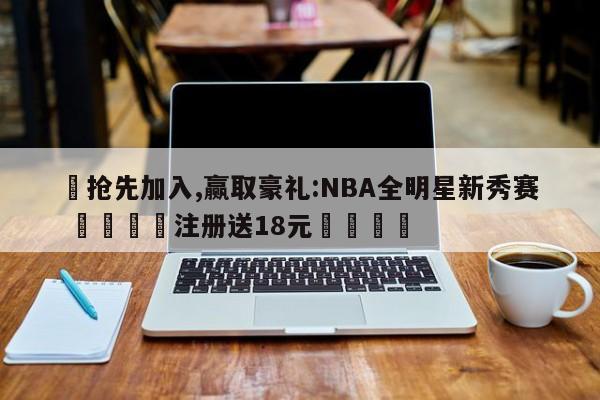 ✅抢先加入,赢取豪礼:NBA全明星新秀赛 🏆注册送18元🎁